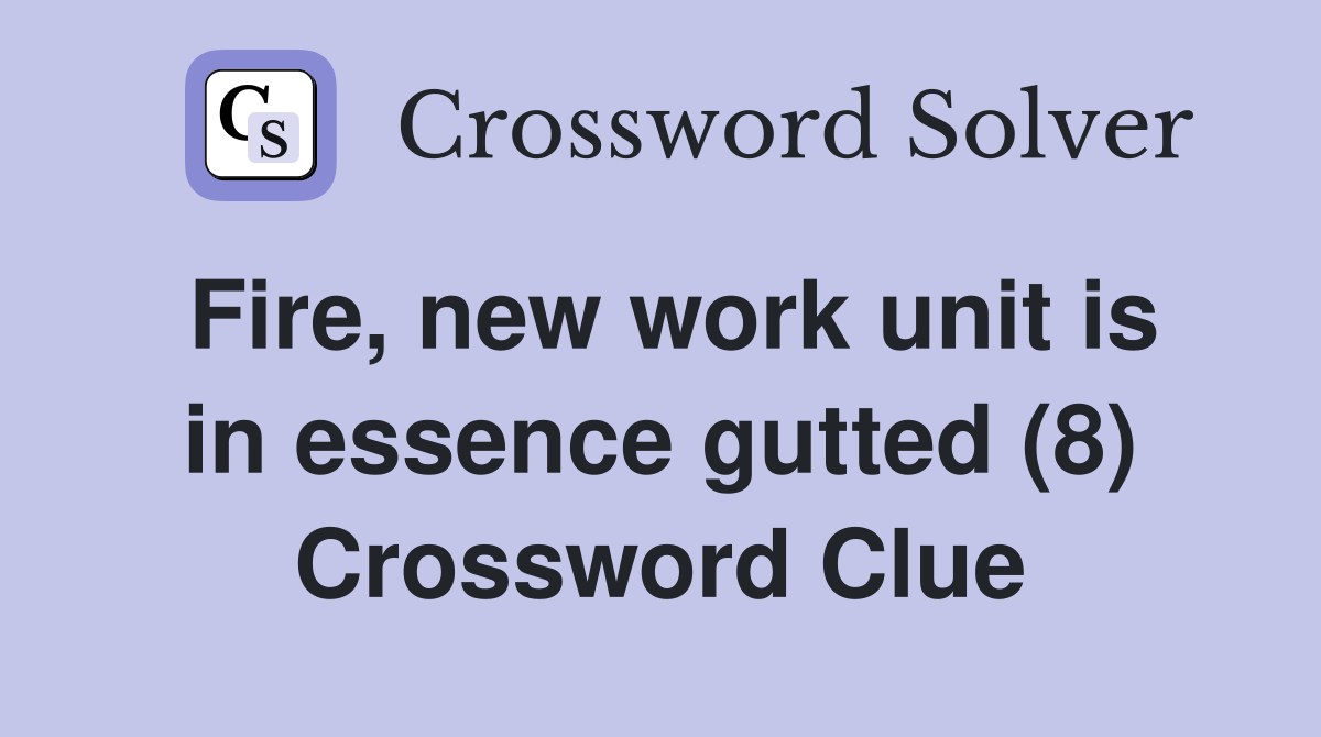 Fire, new work unit is in essence gutted (8) Crossword Clue
