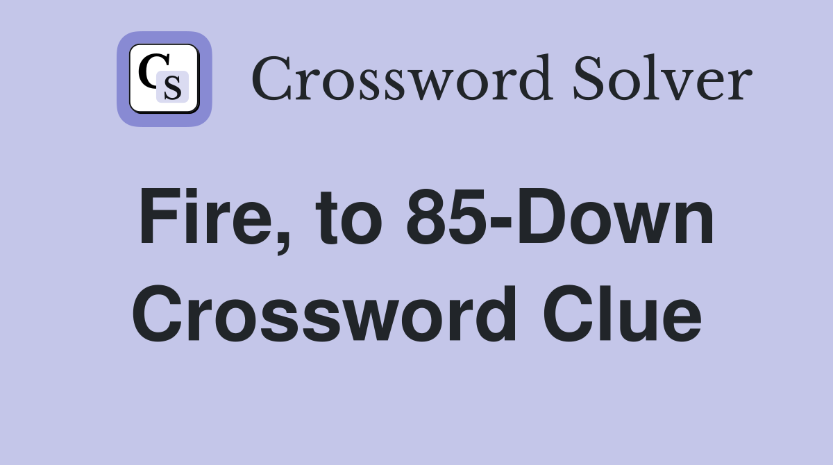 Fire, to 85-Down Crossword Clue