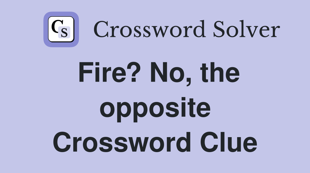 Fire? No, the opposite Crossword Clue