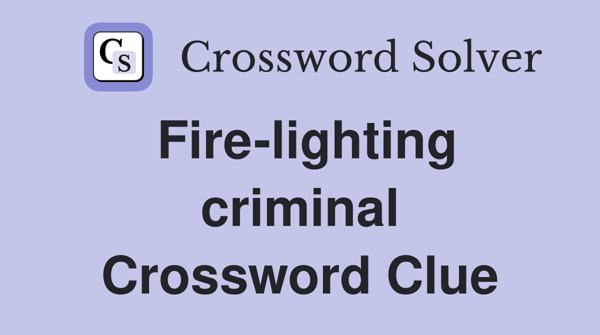 Fire-lighting criminal Crossword Clue