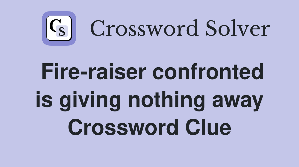 Fire-raiser confronted is giving nothing away Crossword Clue