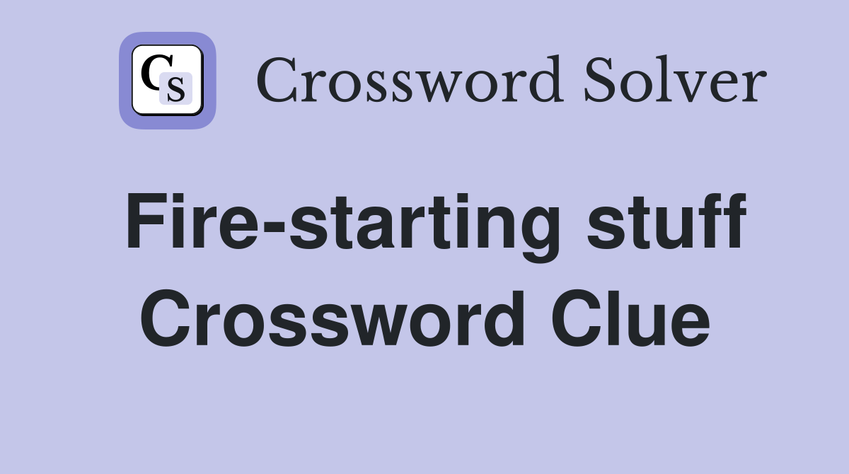 Fire-starting stuff Crossword Clue
