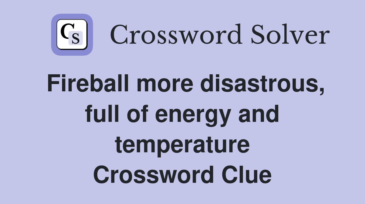 Fireball more disastrous, full of energy and temperature Crossword Clue