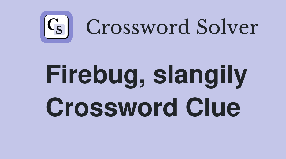 Firebug, slangily Crossword Clue