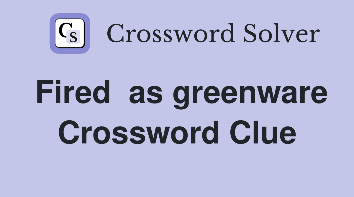 Fired  as greenware Crossword Clue