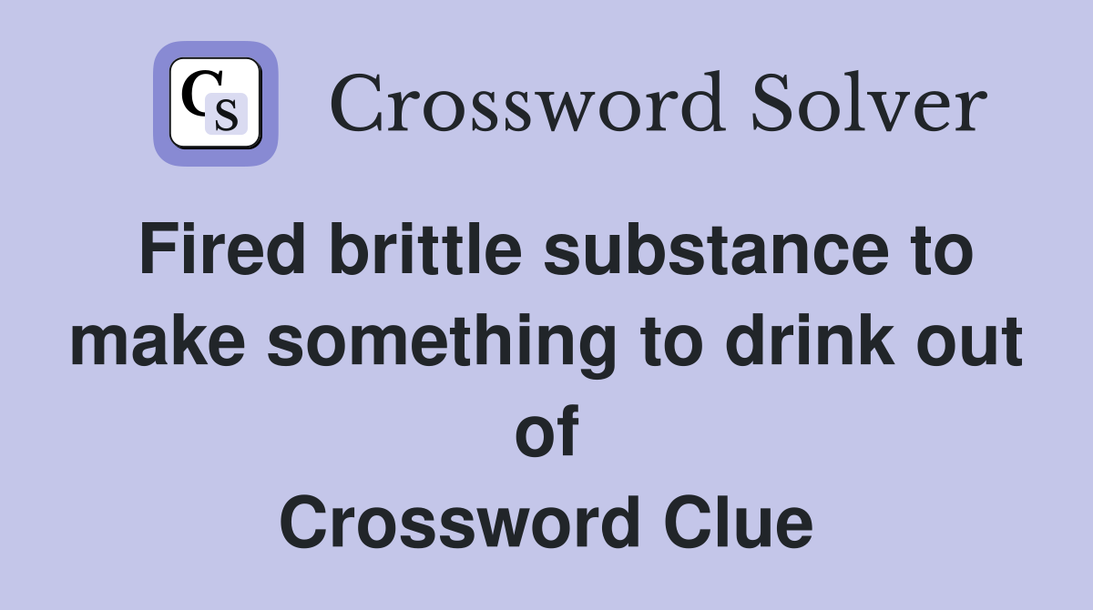 Fired brittle substance to make something to drink out of Crossword Clue