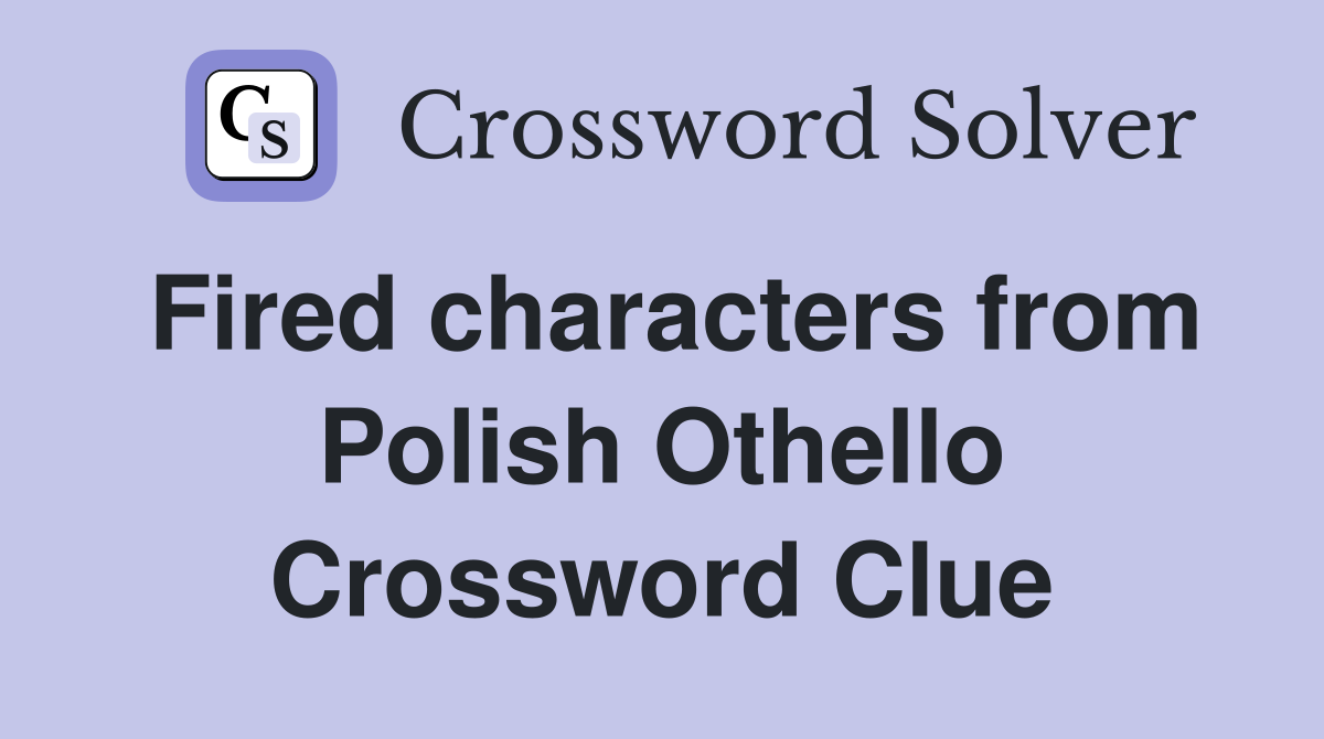 Fired characters from Polish Othello Crossword Clue