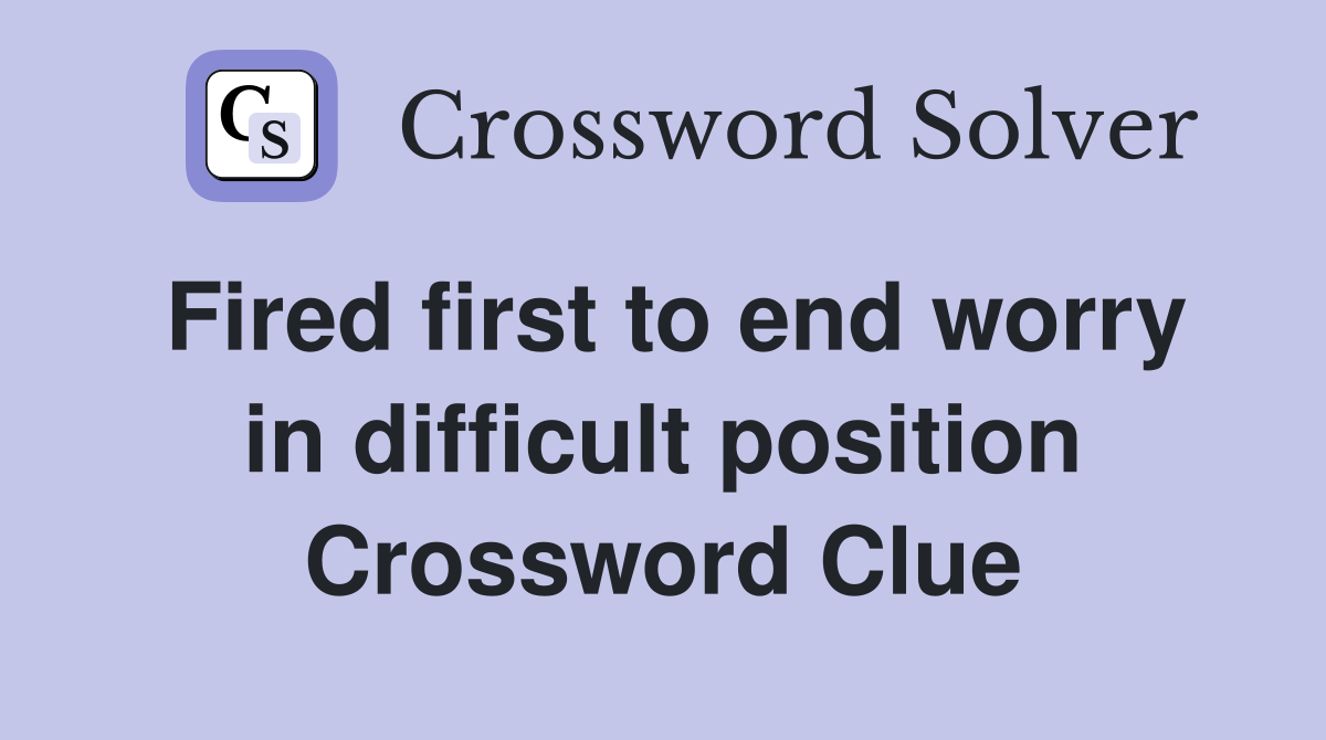 Fired first to end worry in difficult position Crossword Clue