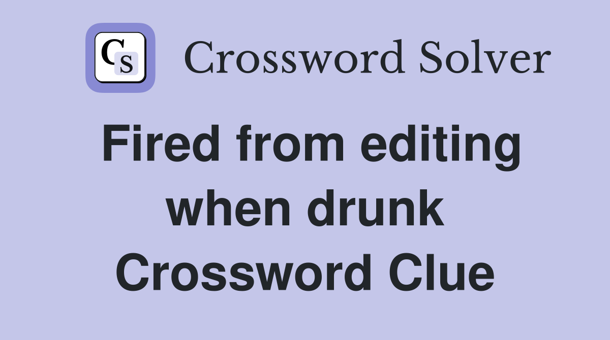 Fired from editing when drunk Crossword Clue