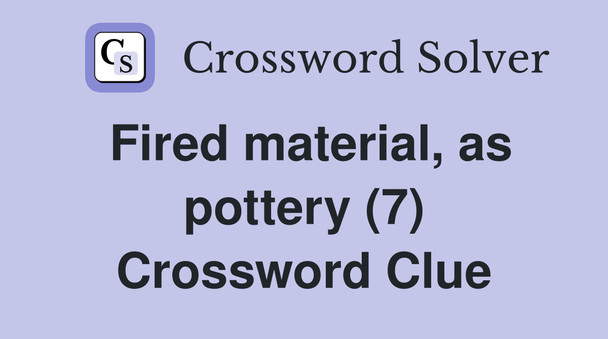 Fired material, as pottery (7) Crossword Clue