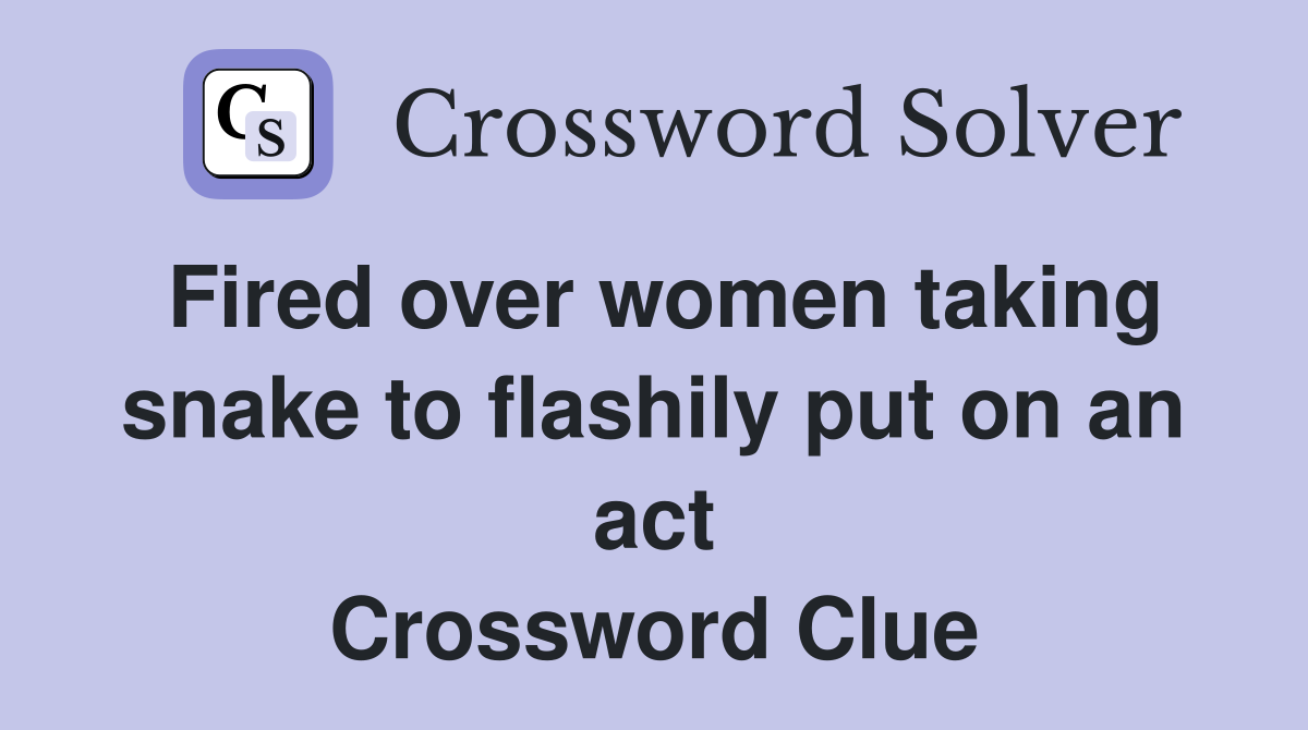 Fired over women taking snake to flashily put on an act Crossword Clue