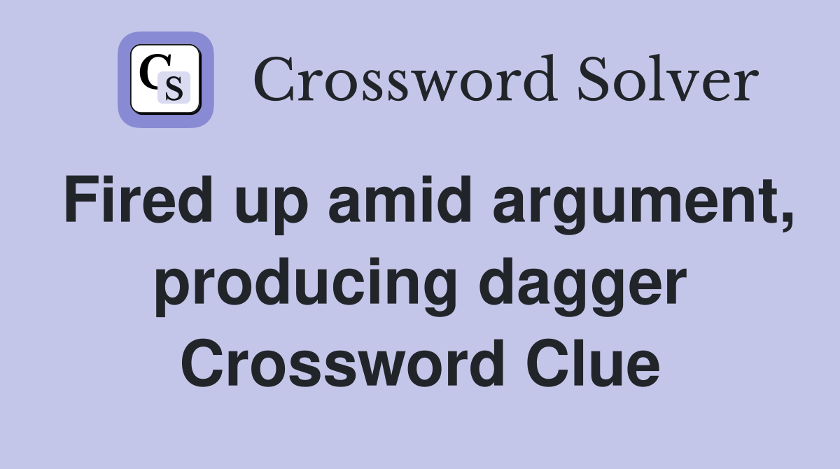 Fired up amid argument, producing dagger Crossword Clue