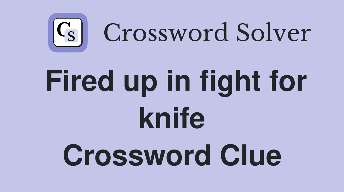 Fired up in fight for knife Crossword Clue