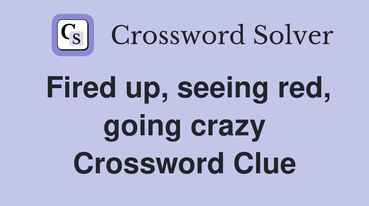 Fired up, seeing red, going crazy Crossword Clue
