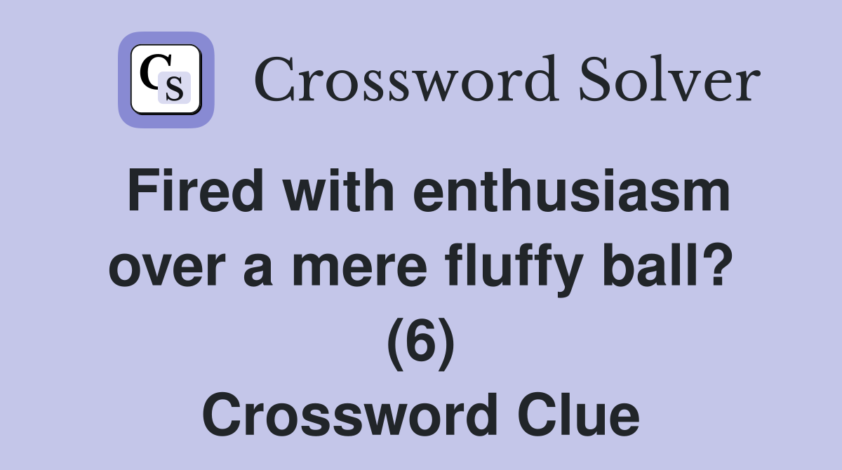 Fired with enthusiasm over a mere fluffy ball? (6) Crossword Clue