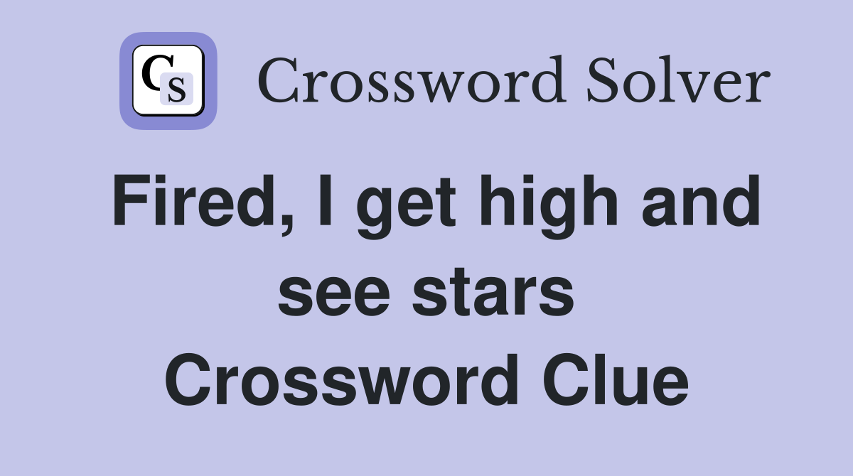 Fired, I get high and see stars Crossword Clue