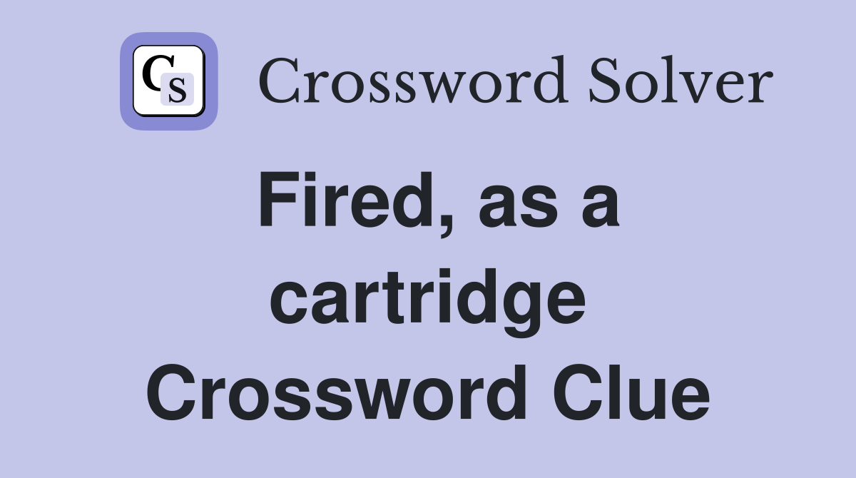 Fired, as a cartridge Crossword Clue