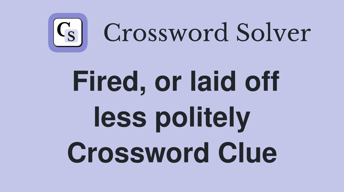 Fired, or laid off less politely Crossword Clue