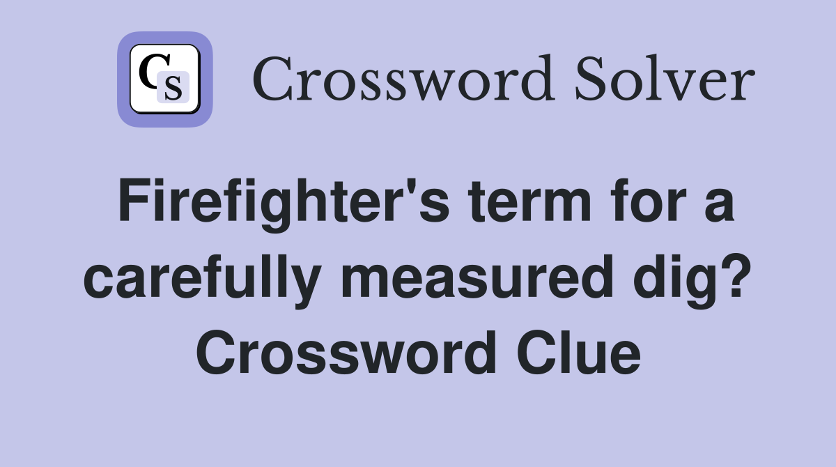 Firefighter's term for a carefully measured dig? Crossword Clue