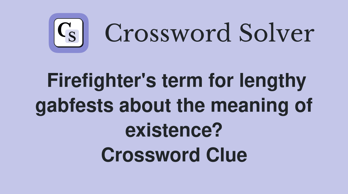 Firefighter's term for lengthy gabfests about the meaning of existence? Crossword Clue