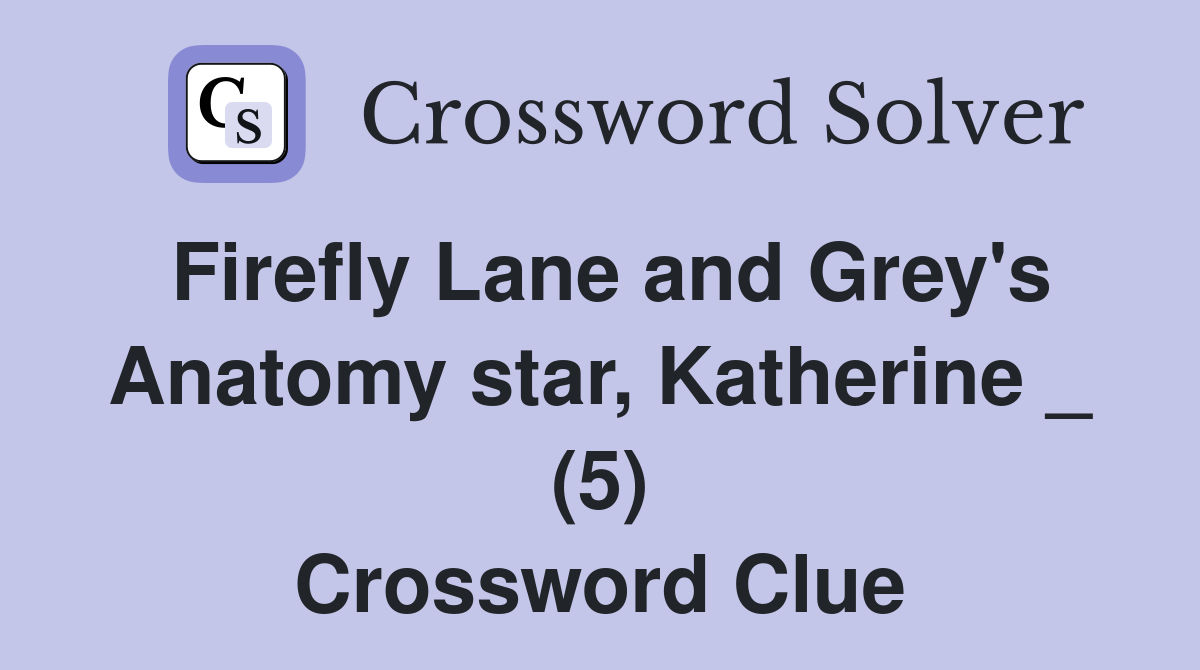 Firefly Lane and Grey's Anatomy star, Katherine _ (5) Crossword Clue