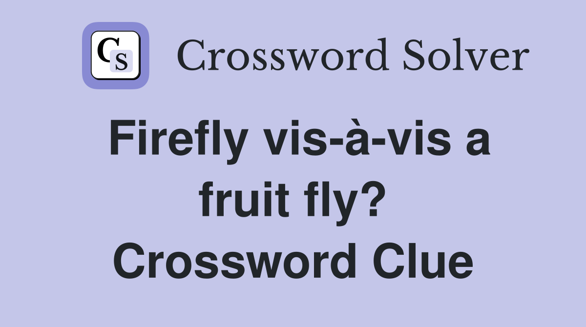 Firefly vis-à-vis a fruit fly? Crossword Clue