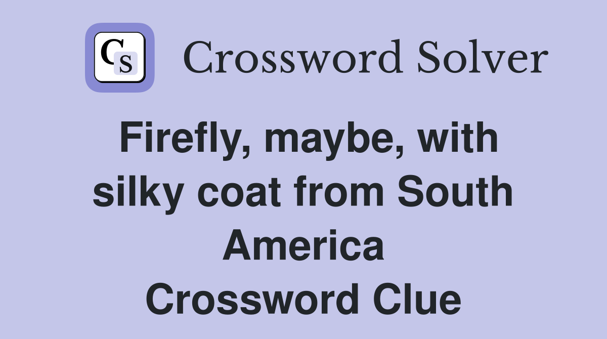 Firefly, maybe, with silky coat from South America Crossword Clue