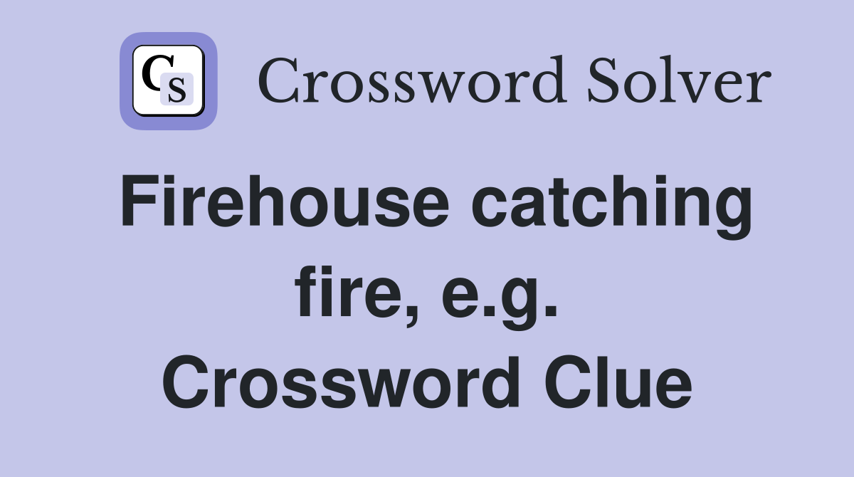 Firehouse catching fire, e.g. Crossword Clue
