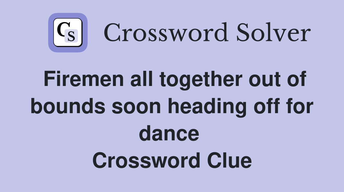 Firemen all together out of bounds soon heading off for dance  Crossword Clue