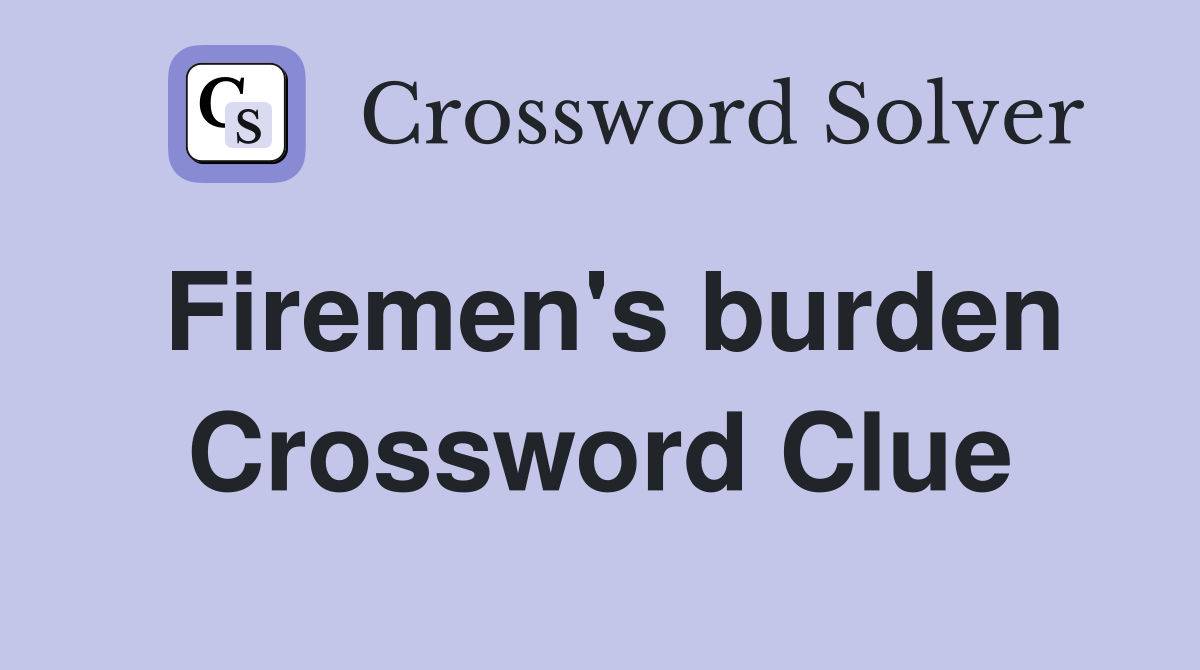 Firemen's burden Crossword Clue