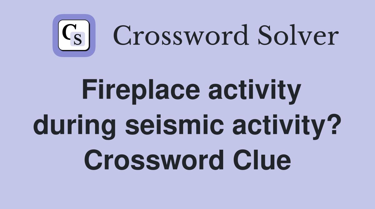 Fireplace activity during seismic activity? Crossword Clue