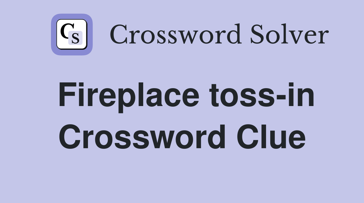 Fireplace toss-in Crossword Clue