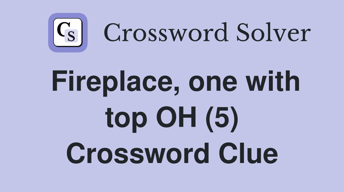 Fireplace, one with top OH (5) Crossword Clue