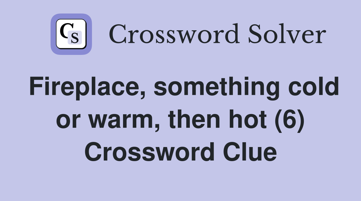 Fireplace, something cold or warm, then hot (6) Crossword Clue