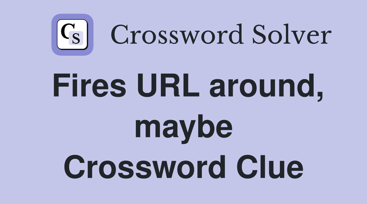 Fires URL around, maybe Crossword Clue