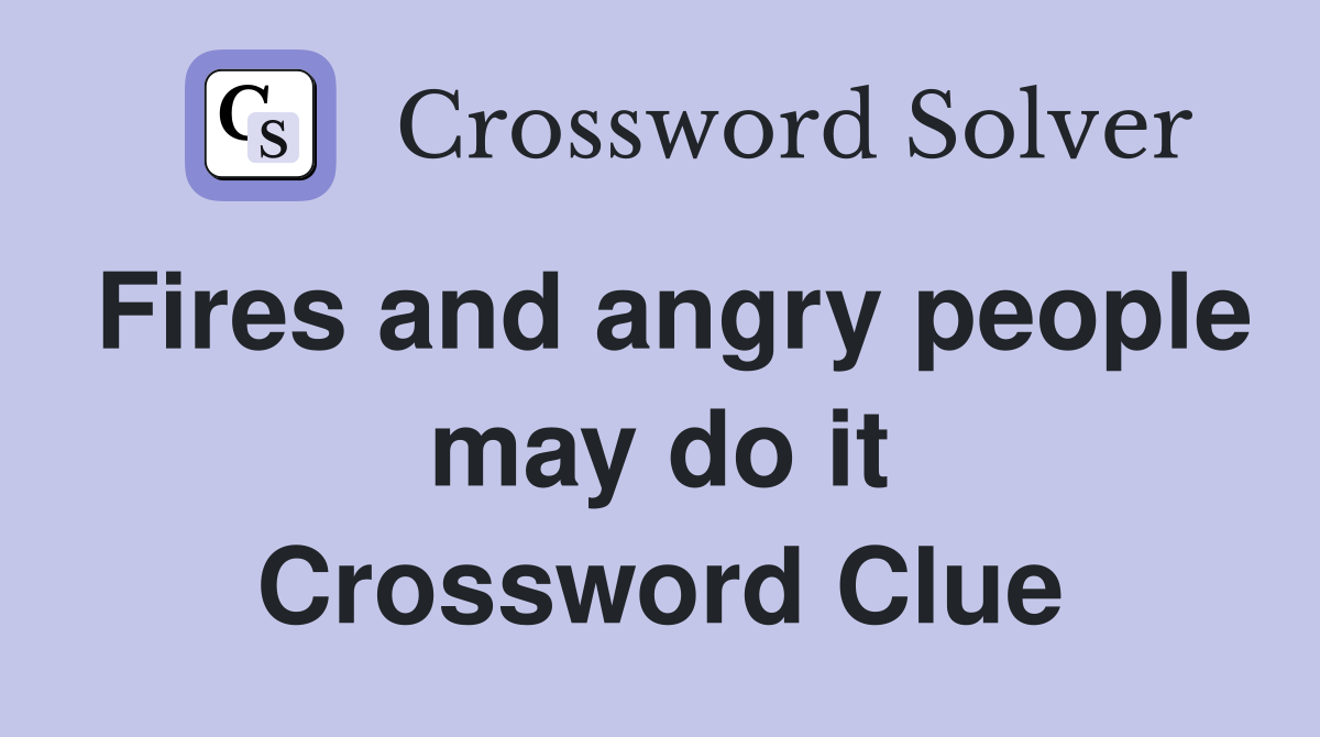 Fires and angry people may do it Crossword Clue