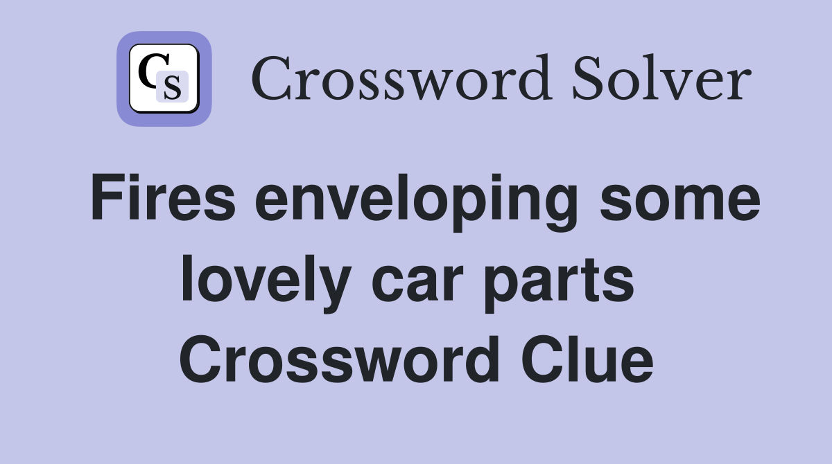Fires enveloping some lovely car parts  Crossword Clue