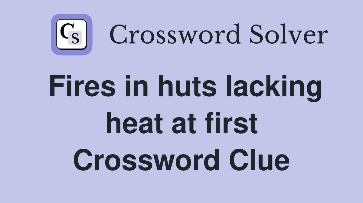 Fires in huts lacking heat at first Crossword Clue