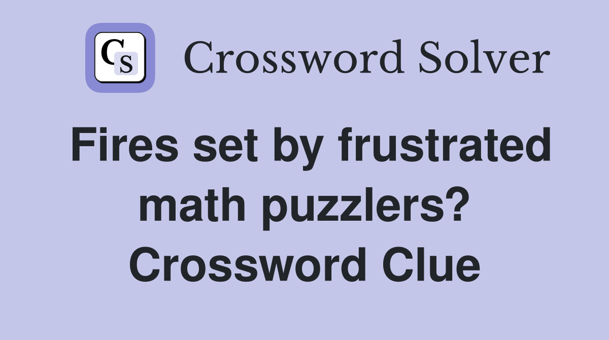Fires set by frustrated math puzzlers? Crossword Clue