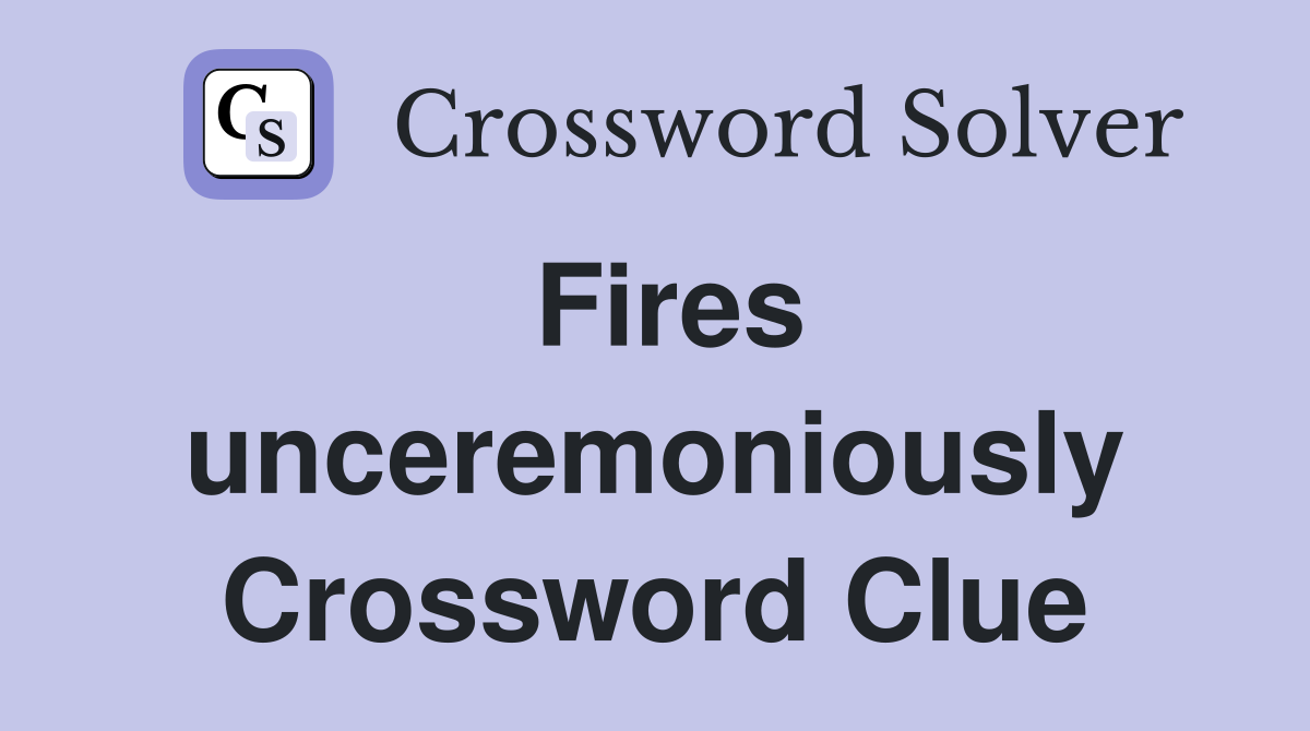 Fires unceremoniously Crossword Clue