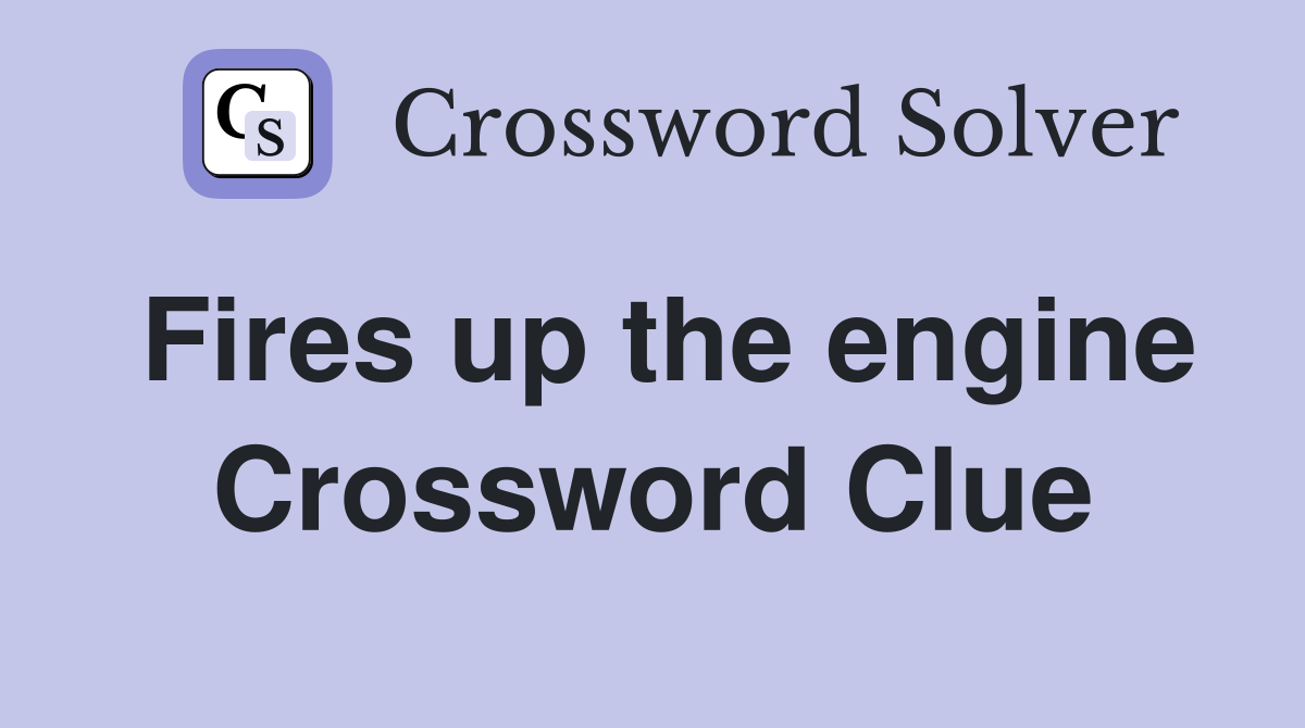 Fires up the engine Crossword Clue
