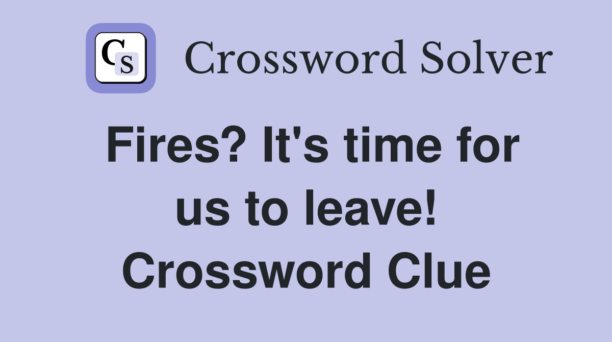 Fires? It's time for us to leave! Crossword Clue