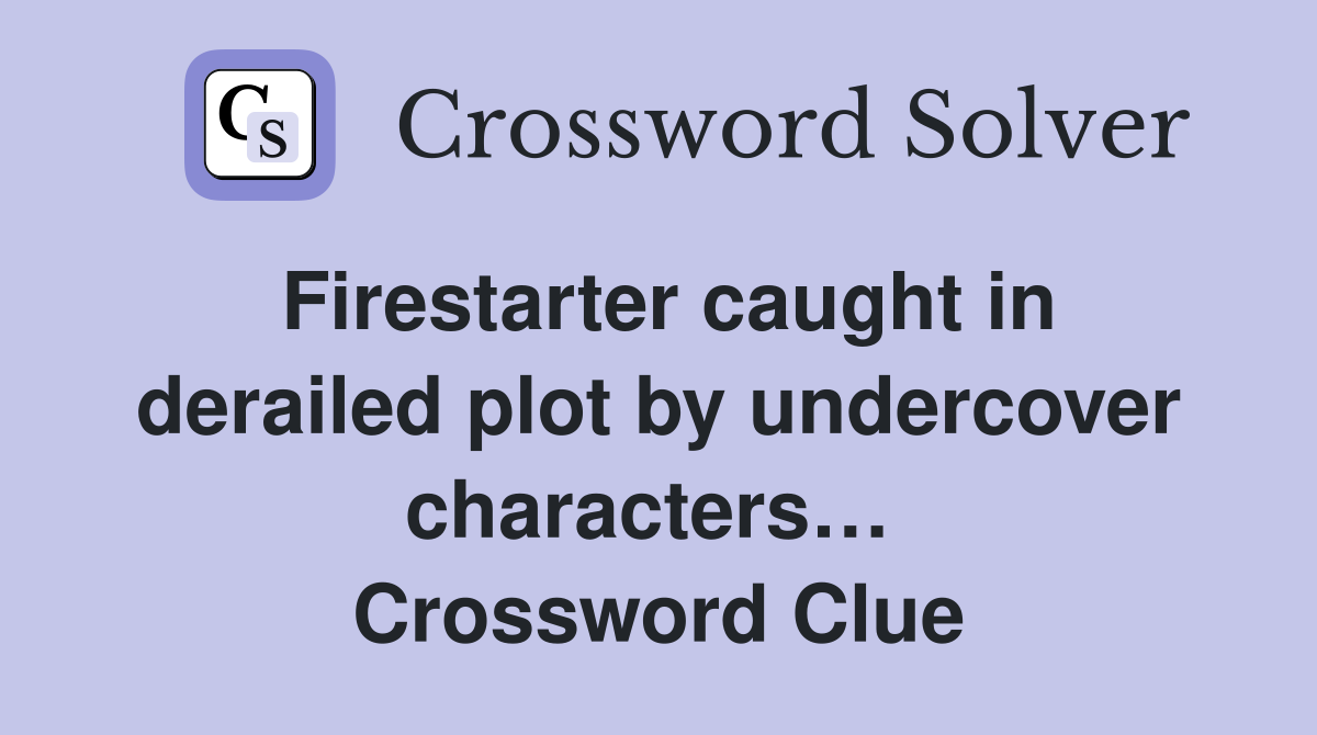 Firestarter caught in derailed plot by undercover characters…  Crossword Clue