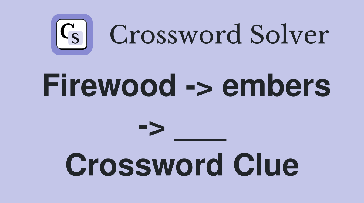 Firewood -> embers -> ___ Crossword Clue
