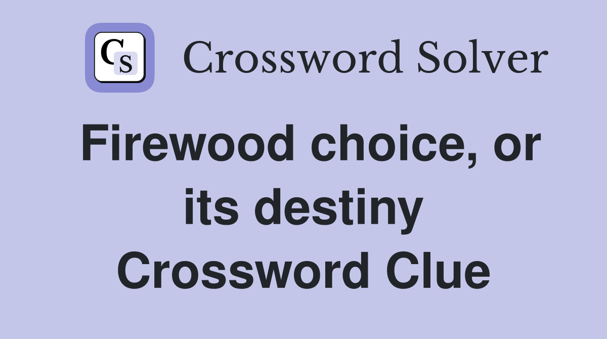 Firewood choice, or its destiny Crossword Clue