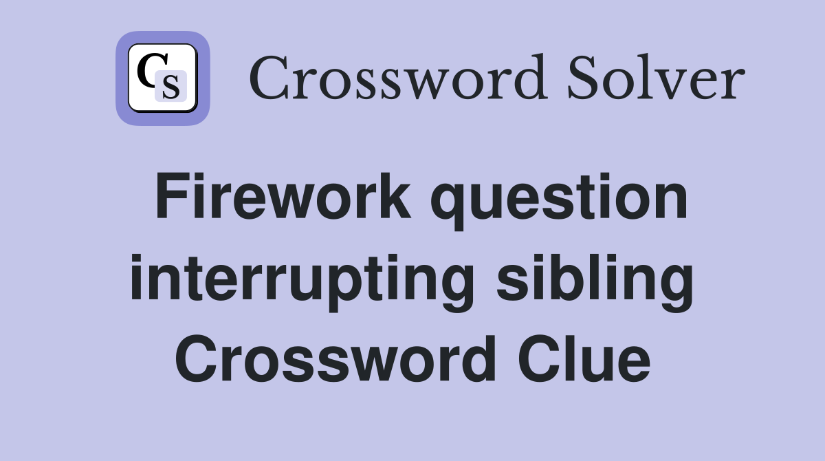 Firework question interrupting sibling Crossword Clue