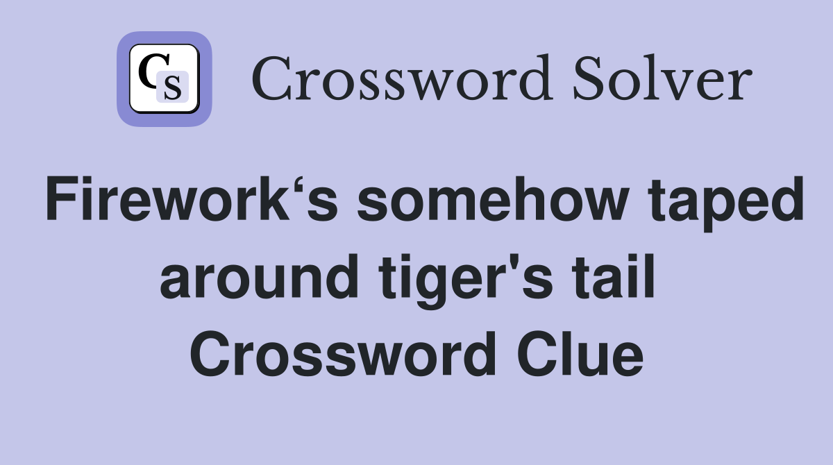 Firework‘s somehow taped around tiger's tail  Crossword Clue