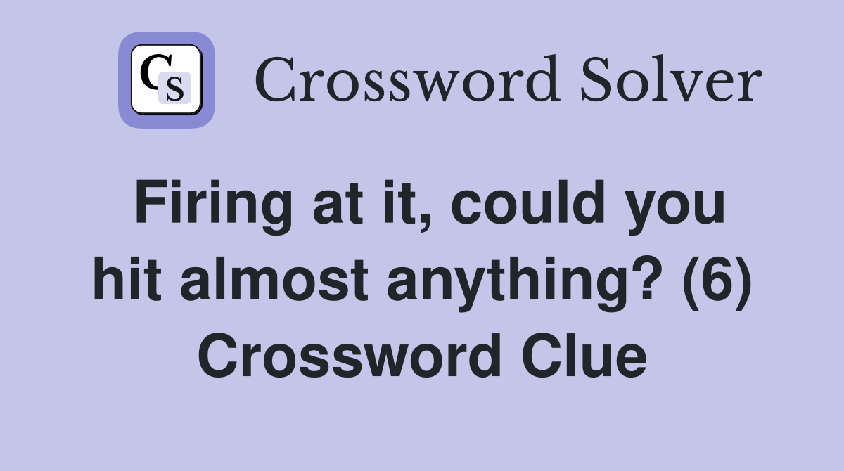 Firing at it, could you hit almost anything? (6) Crossword Clue