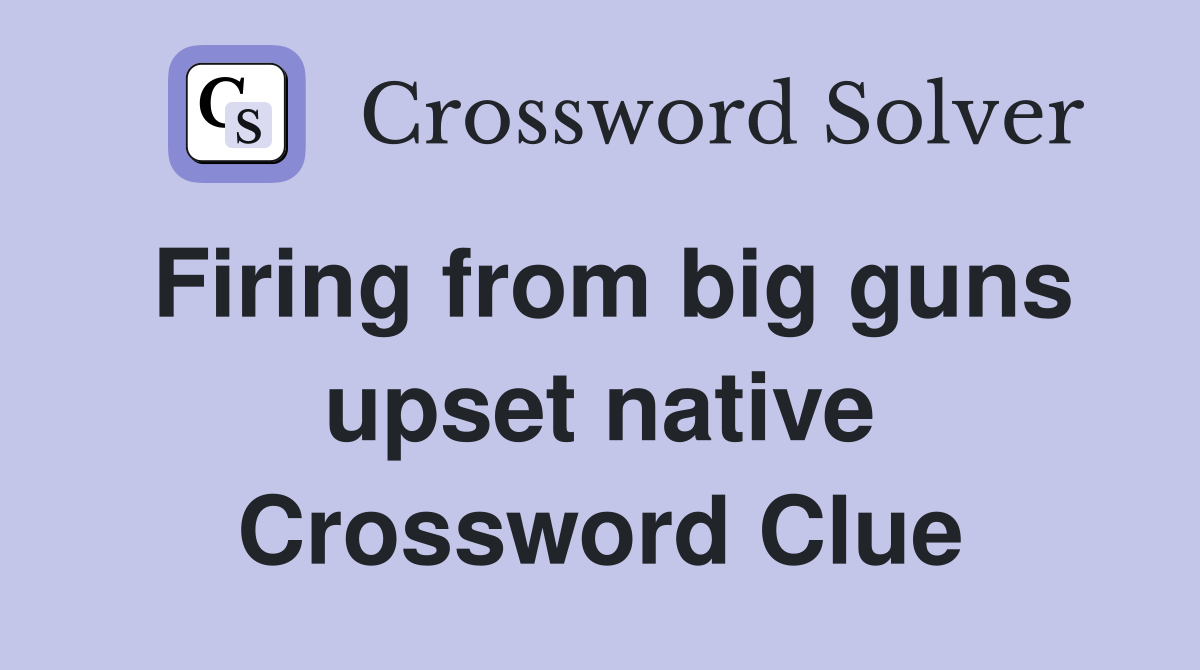 Firing from big guns upset native Crossword Clue
