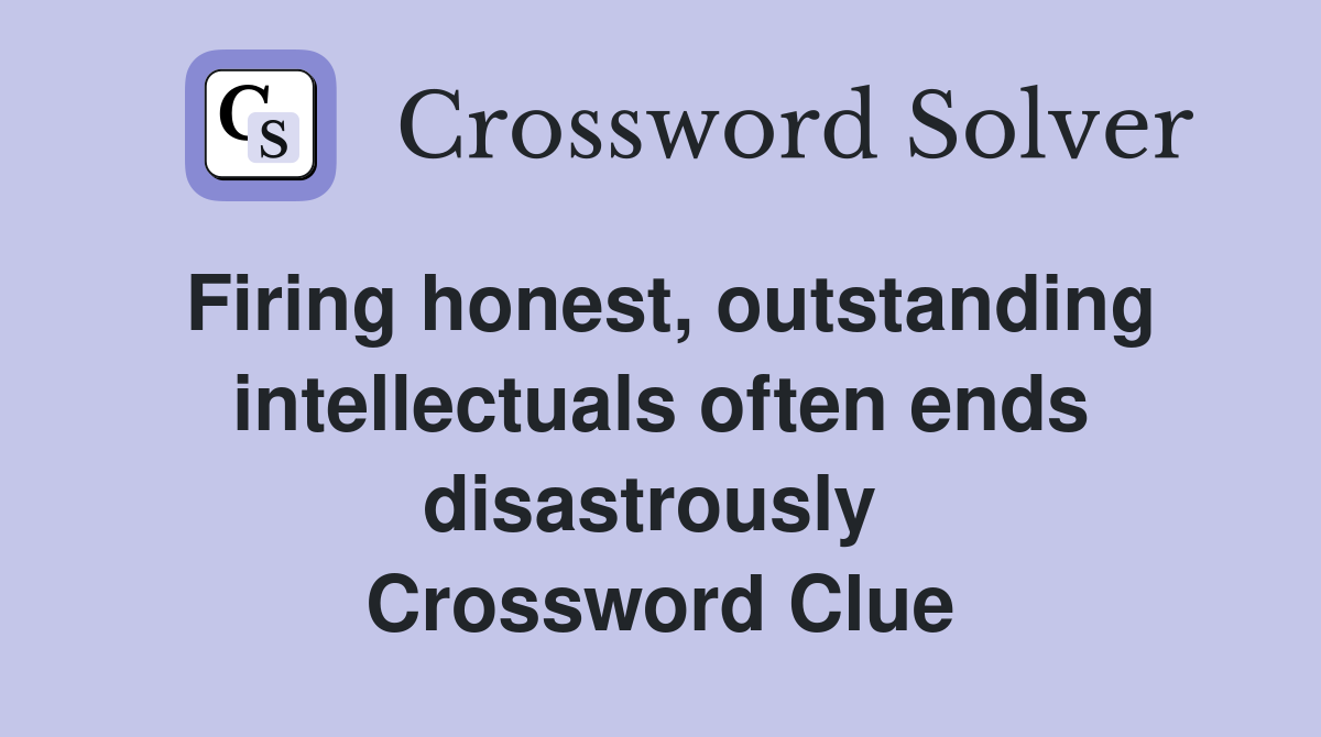 Firing honest, outstanding intellectuals often ends disastrously  Crossword Clue